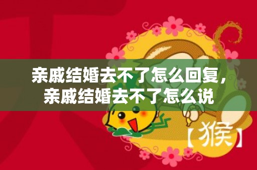 亲戚结婚去不了怎么回复，亲戚结婚去不了怎么说