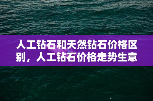 人工钻石和天然钻石价格区别，人工钻石价格走势生意社