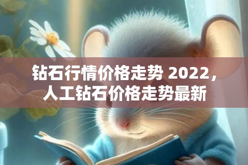 钻石行情价格走势 2022，人工钻石价格走势最新