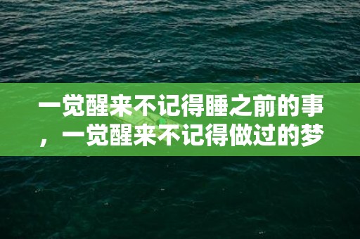 一觉醒来不记得睡之前的事，一觉醒来不记得做过的梦