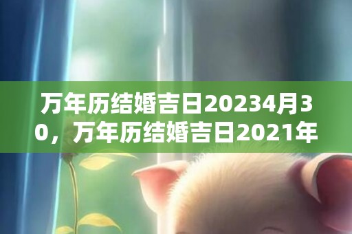 万年历结婚吉日20234月30，万年历结婚吉日2021年