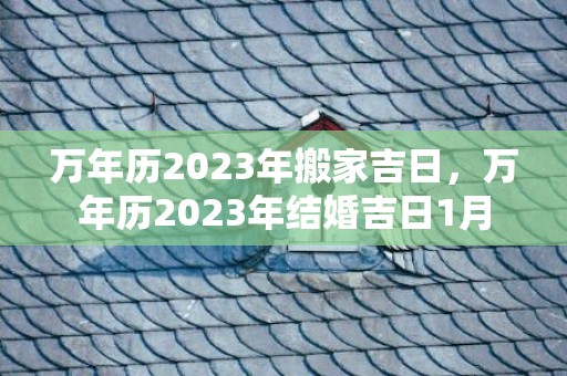 万年历2023年搬家吉日，万年历2023年结婚吉日1月