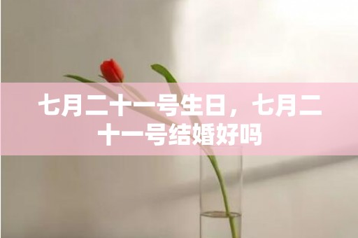 七月二十一号生日，七月二十一号结婚好吗