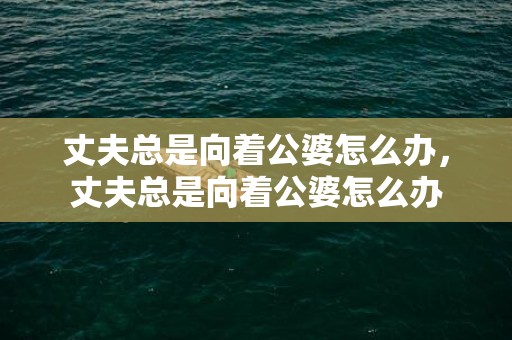 丈夫总是向着公婆怎么办，丈夫总是向着公婆怎么办