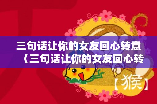 三句话让你的女友回心转意（三句话让你的女友回心转意了）