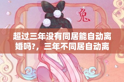 超过三年没有同居能自动离婚吗?，三年不同居自动离婚吗