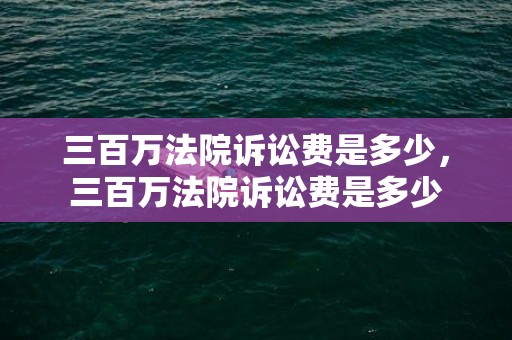 三百万法院诉讼费是多少，三百万法院诉讼费是多少