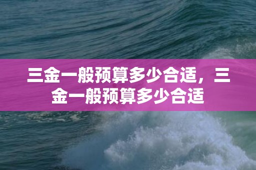 三金一般预算多少合适，三金一般预算多少合适