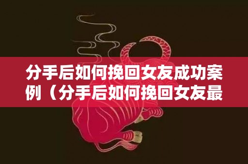 分手后如何挽回女友成功案例（分手后如何挽回女友最有效）