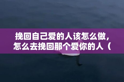 挽回自己爱的人该怎么做，怎么去挽回那个爱你的人（要怎么样才能挽回我爱的人）