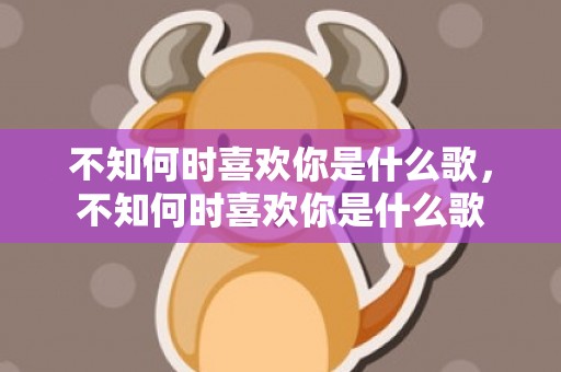 不知何时喜欢你是什么歌，不知何时喜欢你是什么歌