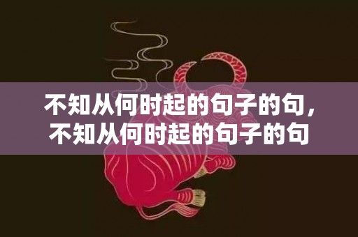 不知从何时起的句子的句，不知从何时起的句子的句