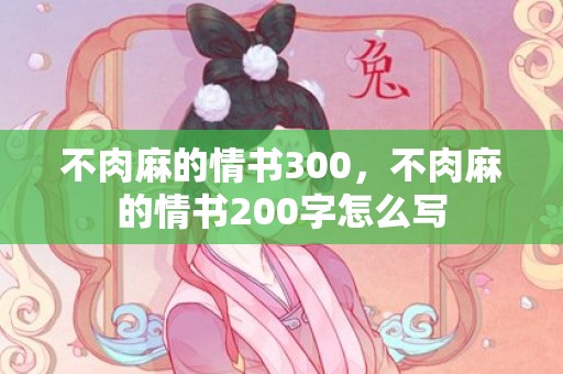 不肉麻的情书300，不肉麻的情书200字怎么写