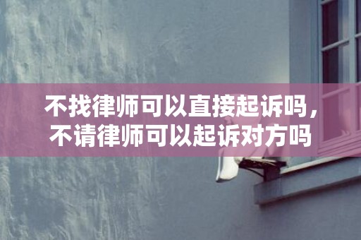 不找律师可以直接起诉吗，不请律师可以起诉对方吗