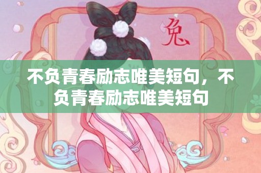 不负青春励志唯美短句，不负青春励志唯美短句