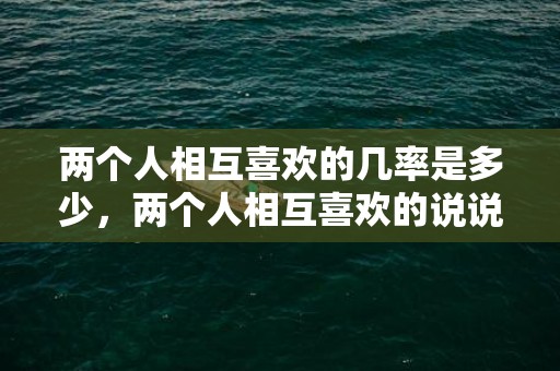 两个人相互喜欢的几率是多少，两个人相互喜欢的说说