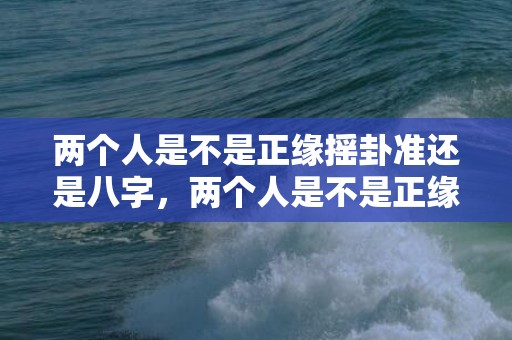 两个人是不是正缘摇卦准还是八字，两个人是不是正缘去寺庙