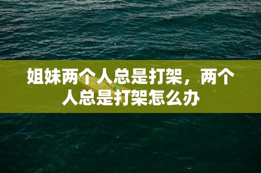 姐妹两个人总是打架，两个人总是打架怎么办