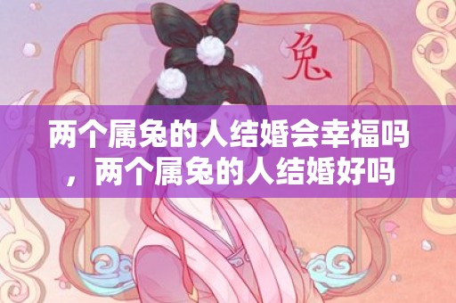 两个属兔的人结婚会幸福吗，两个属兔的人结婚好吗