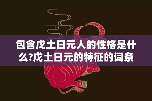 包含戊土日元人的性格是什么?戊土日元的特征的词条