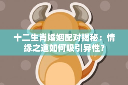 十二生肖婚姻配对揭秘：情缘之道如何吸引异性？