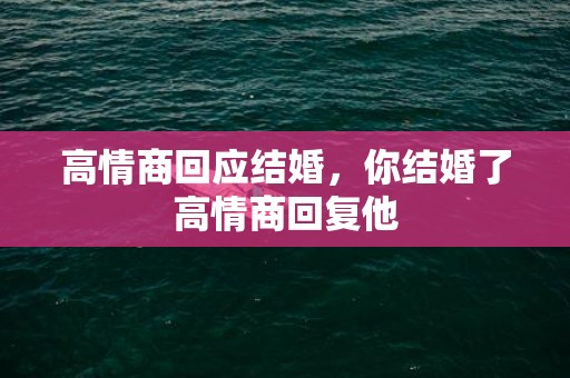 高情商回应结婚，你结婚了高情商回复他