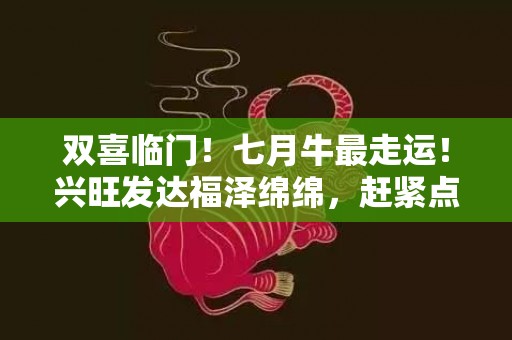 双喜临门！七月牛最走运！兴旺发达福泽绵绵，赶紧点击了解！