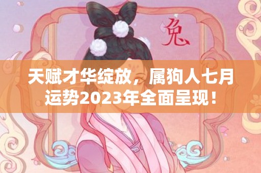 天赋才华绽放，属狗人七月运势2023年全面呈现！