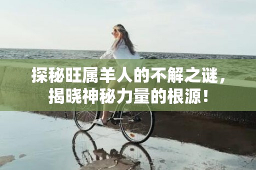 探秘旺属羊人的不解之谜，揭晓神秘力量的根源！