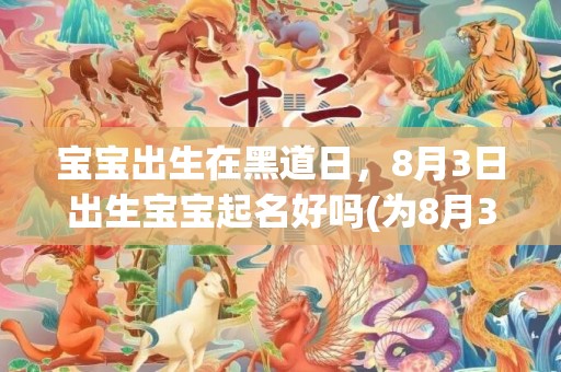 宝宝出生在黑道日，8月3日出生宝宝起名好吗(为8月3日宝宝量身定制适合的名字，创造美好人生！)