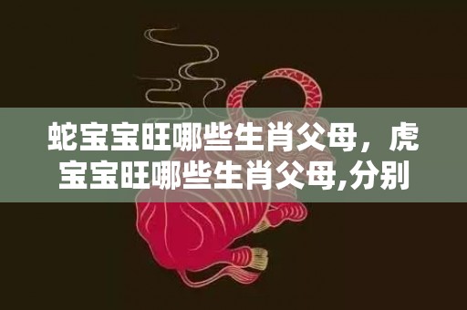 蛇宝宝旺哪些生肖父母，虎宝宝旺哪些生肖父母,分别有哪些生肖