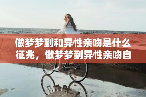 做梦梦到和异性亲吻是什么征兆，做梦梦到异性亲吻自己