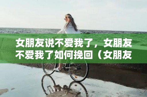 女朋友说不爱我了，女朋友不爱我了如何挽回（女朋友不爱我了如何挽回呢）