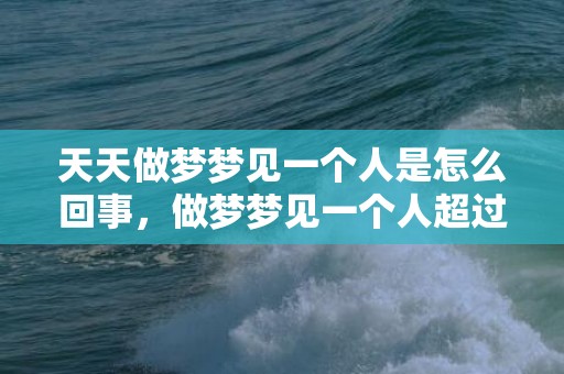 天天做梦梦见一个人是怎么回事，做梦梦见一个人超过三次