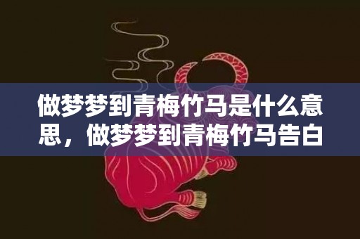 做梦梦到青梅竹马是什么意思，做梦梦到青梅竹马告白