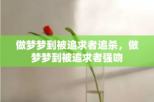 做梦梦到被追求者追杀，做梦梦到被追求者强吻