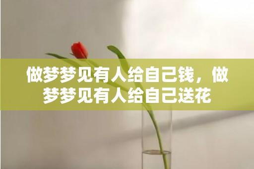 做梦梦见有人给自己钱，做梦梦见有人给自己送花