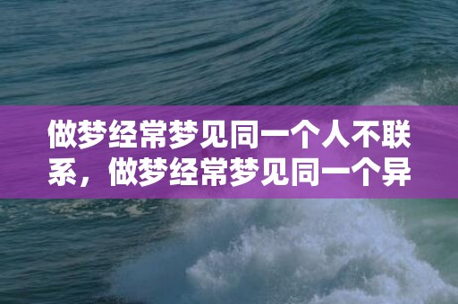 做梦经常梦见同一个人不联系，做梦经常梦见同一个异性