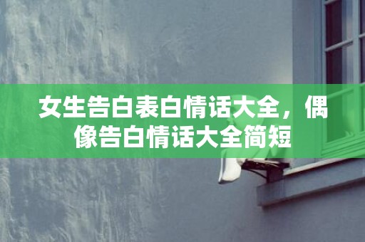 女生告白表白情话大全，偶像告白情话大全简短