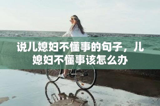 说儿媳妇不懂事的句子，儿媳妇不懂事该怎么办