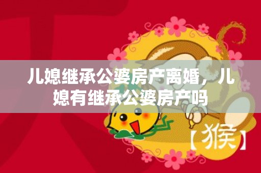 儿媳继承公婆房产离婚，儿媳有继承公婆房产吗