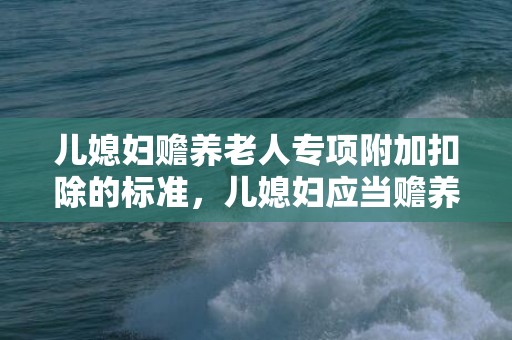 儿媳妇赡养老人专项附加扣除的标准，儿媳妇应当赡养老人吗