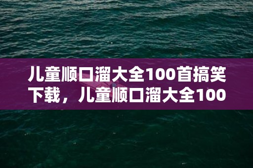 儿童顺口溜大全100首搞笑下载，儿童顺口溜大全100首搞笑