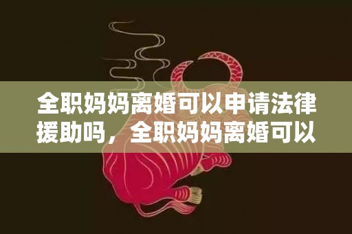 全职妈妈离婚可以申请法律援助吗，全职妈妈离婚可以要损失费