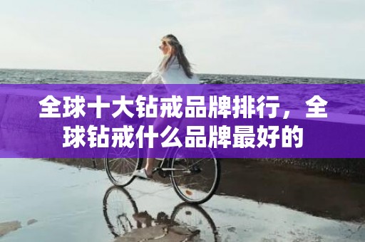 全球十大钻戒品牌排行，全球钻戒什么品牌最好的