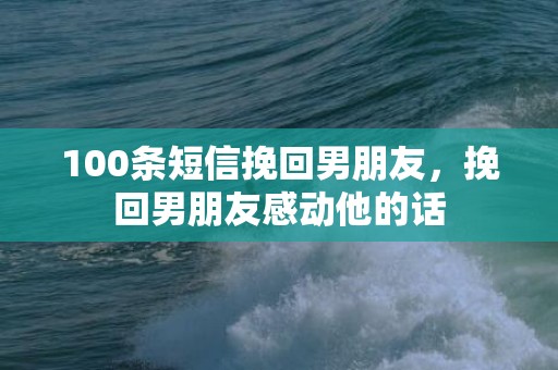 100条短信挽回男朋友，挽回男朋友感动他的话