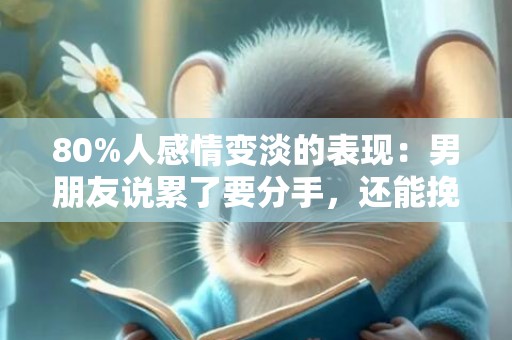 80%人感情变淡的表现：男朋友说累了要分手，还能挽回吗？