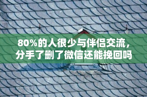 80%的人很少与伴侣交流，分手了删了微信还能挽回吗？