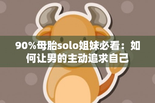 90%母胎solo姐妹必看：如何让男的主动追求自己