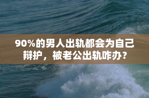 90%的男人出轨都会为自己辩护，被老公出轨咋办？